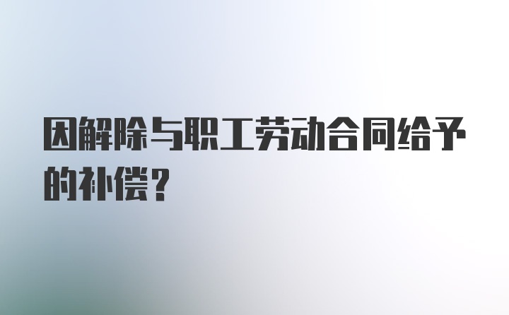 因解除与职工劳动合同给予的补偿？