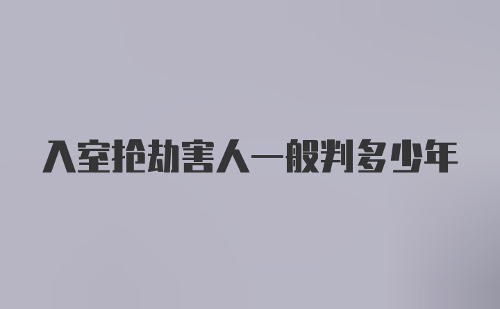 入室抢劫害人一般判多少年