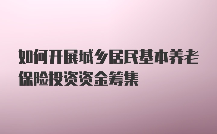 如何开展城乡居民基本养老保险投资资金筹集