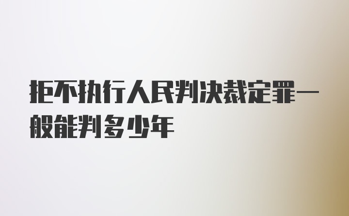 拒不执行人民判决裁定罪一般能判多少年