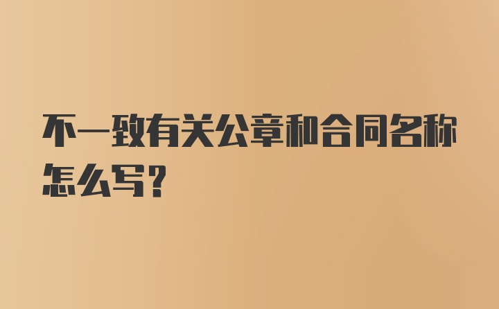 不一致有关公章和合同名称怎么写？