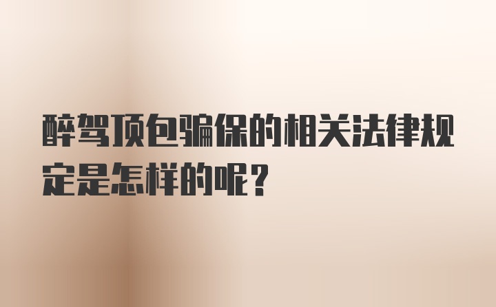 醉驾顶包骗保的相关法律规定是怎样的呢？