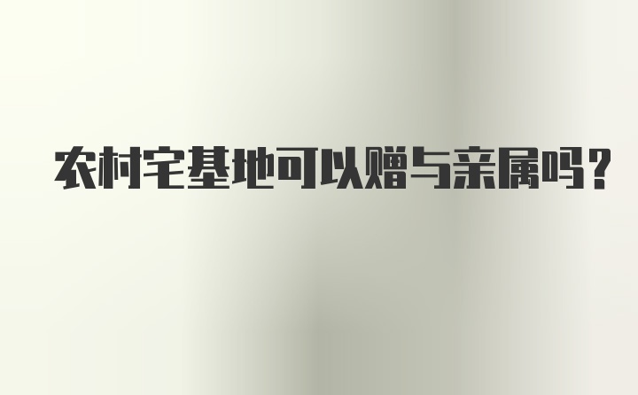 农村宅基地可以赠与亲属吗？