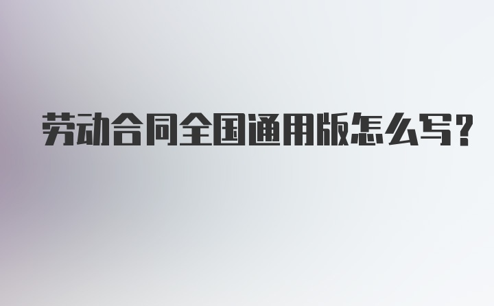 劳动合同全国通用版怎么写？