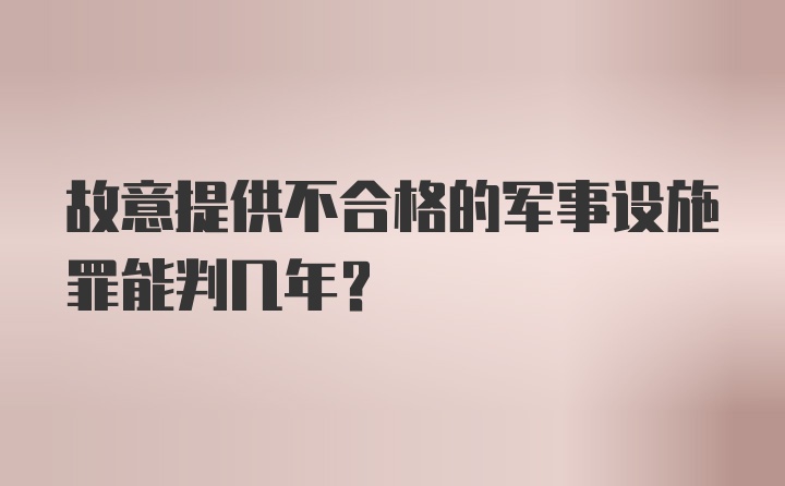 故意提供不合格的军事设施罪能判几年？