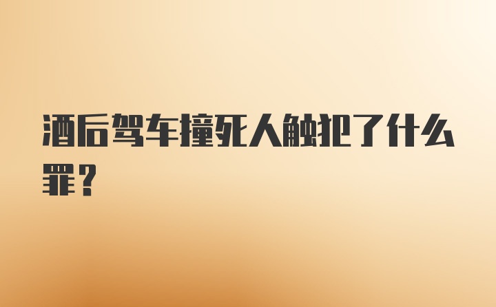 酒后驾车撞死人触犯了什么罪？