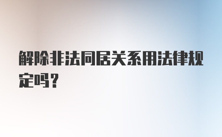 解除非法同居关系用法律规定吗？