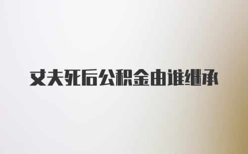 丈夫死后公积金由谁继承