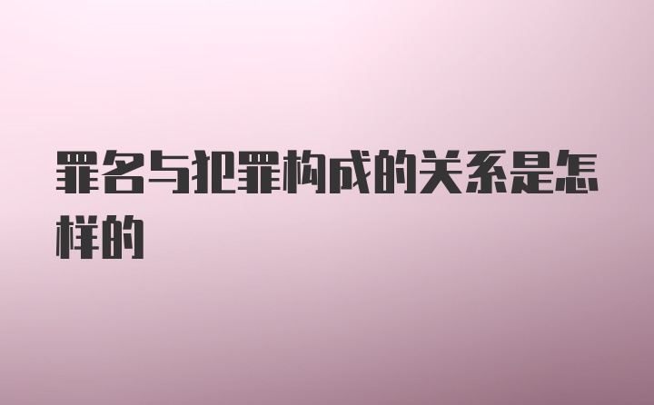 罪名与犯罪构成的关系是怎样的