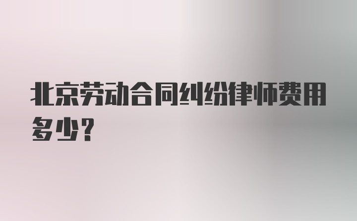北京劳动合同纠纷律师费用多少？