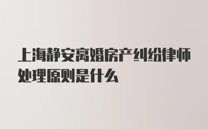 上海静安离婚房产纠纷律师处理原则是什么