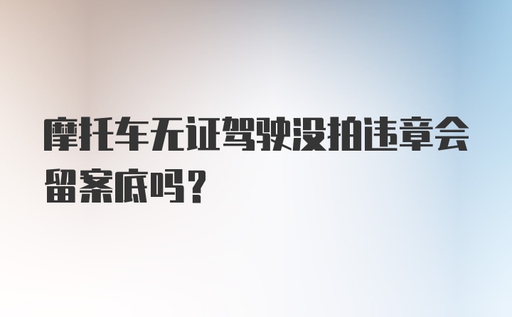 摩托车无证驾驶没拍违章会留案底吗？