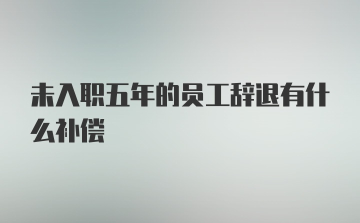 未入职五年的员工辞退有什么补偿