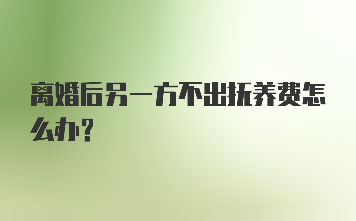 离婚后另一方不出抚养费怎么办？