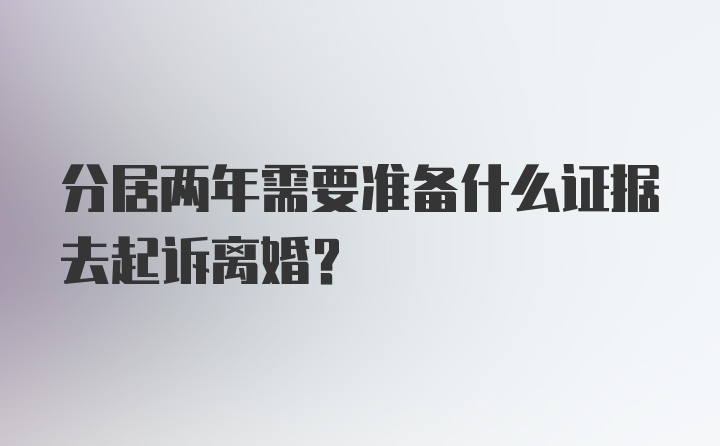 分居两年需要准备什么证据去起诉离婚?