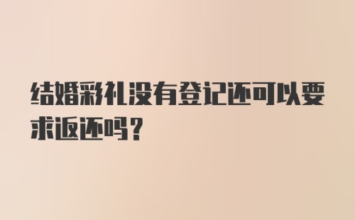 结婚彩礼没有登记还可以要求返还吗？