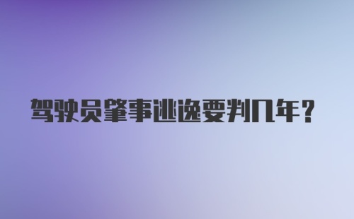 驾驶员肇事逃逸要判几年？