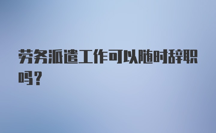 劳务派遣工作可以随时辞职吗？