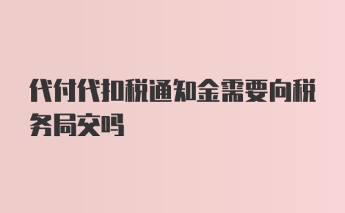 代付代扣税通知金需要向税务局交吗