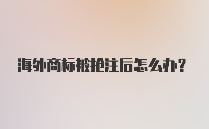 海外商标被抢注后怎么办？