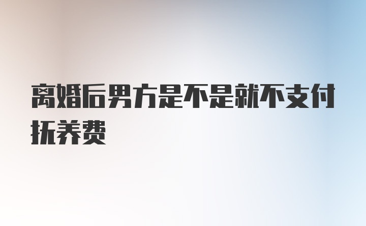 离婚后男方是不是就不支付抚养费