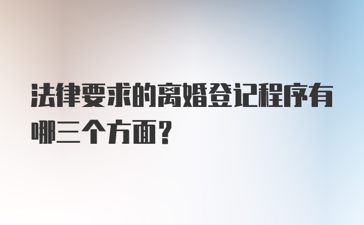 法律要求的离婚登记程序有哪三个方面？