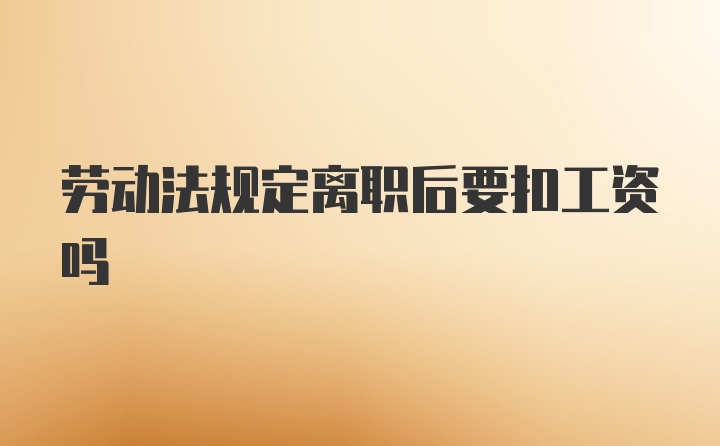 劳动法规定离职后要扣工资吗