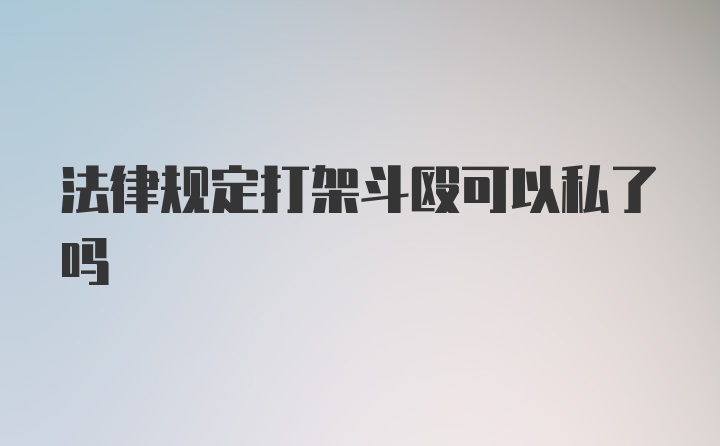 法律规定打架斗殴可以私了吗