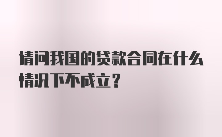 请问我国的贷款合同在什么情况下不成立？