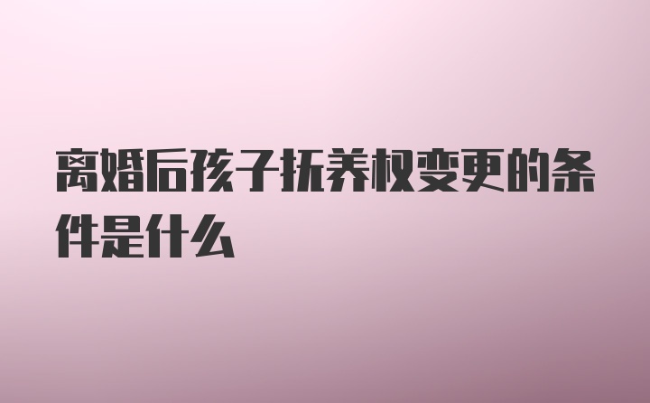 离婚后孩子抚养权变更的条件是什么