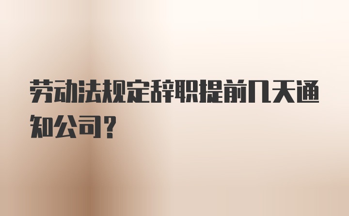 劳动法规定辞职提前几天通知公司？