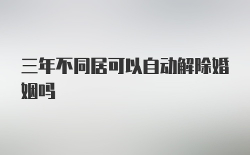 三年不同居可以自动解除婚姻吗