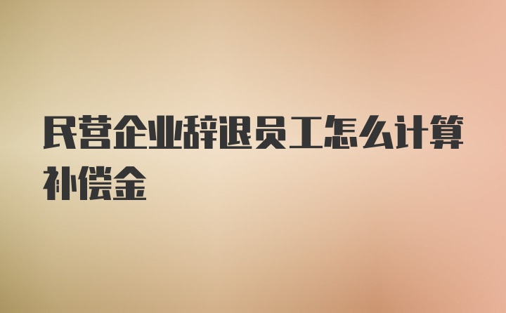 民营企业辞退员工怎么计算补偿金