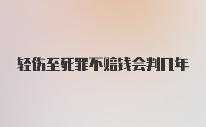 轻伤至死罪不赔钱会判几年