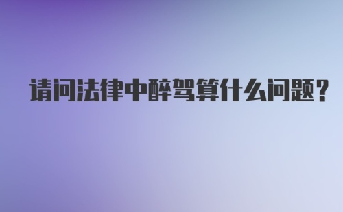 请问法律中醉驾算什么问题？