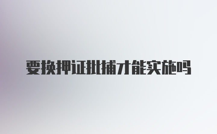 要换押证批捕才能实施吗