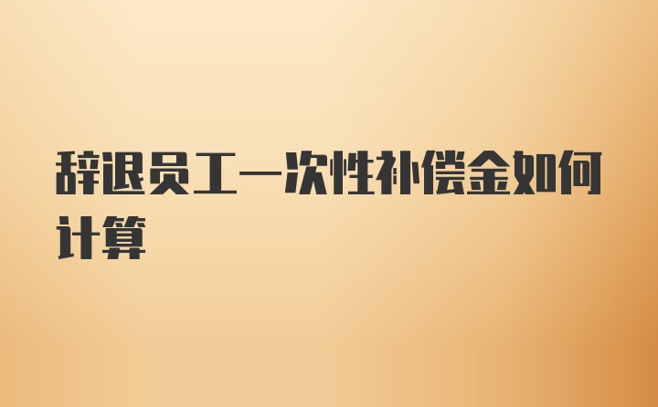 辞退员工一次性补偿金如何计算