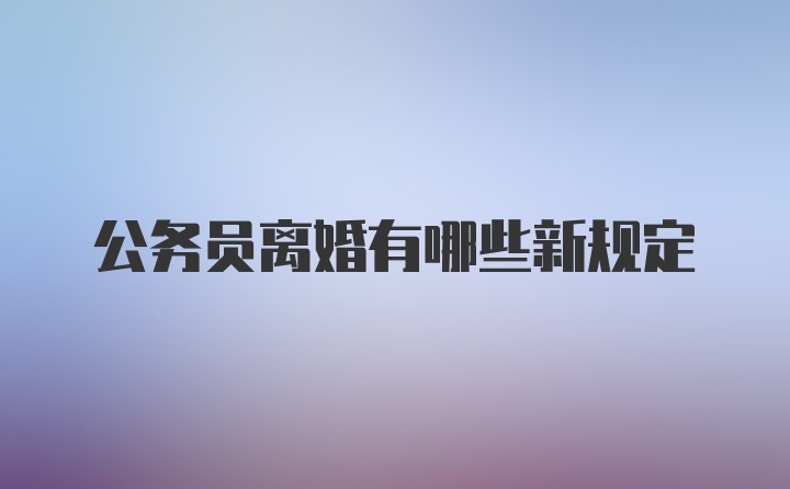 公务员离婚有哪些新规定