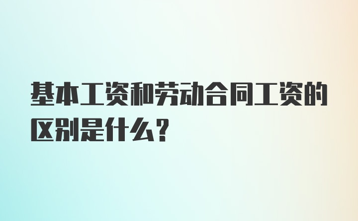 基本工资和劳动合同工资的区别是什么？