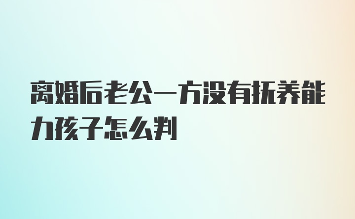 离婚后老公一方没有抚养能力孩子怎么判