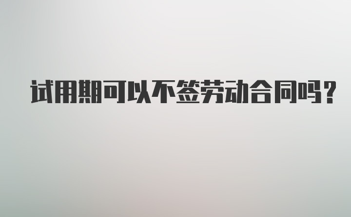 试用期可以不签劳动合同吗？