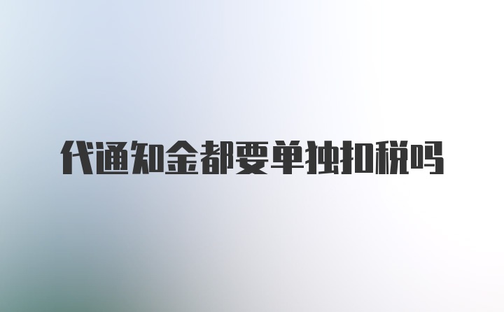 代通知金都要单独扣税吗