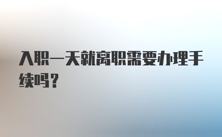 入职一天就离职需要办理手续吗？