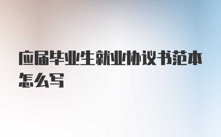 应届毕业生就业协议书范本怎么写