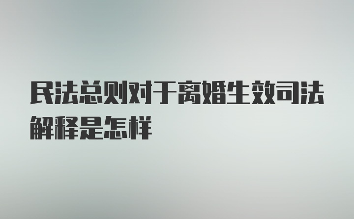 民法总则对于离婚生效司法解释是怎样