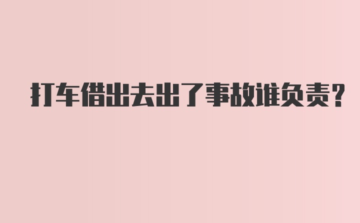 打车借出去出了事故谁负责?