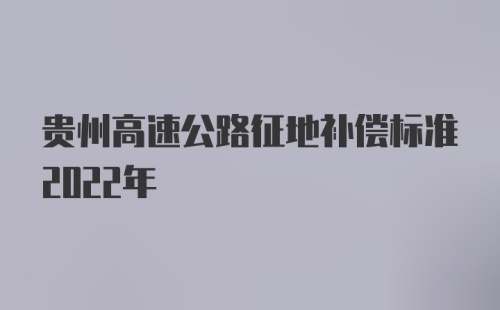 贵州高速公路征地补偿标准2022年