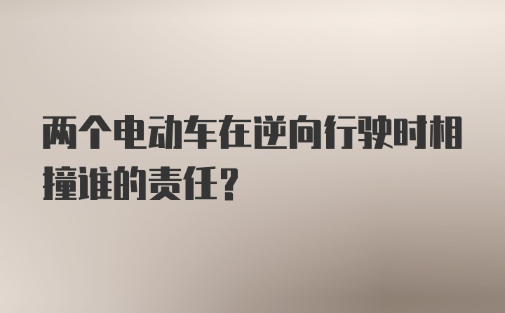 两个电动车在逆向行驶时相撞谁的责任？