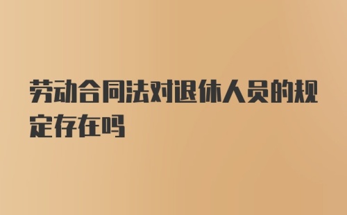 劳动合同法对退休人员的规定存在吗