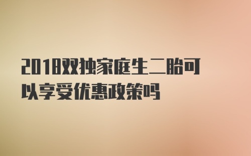 2018双独家庭生二胎可以享受优惠政策吗